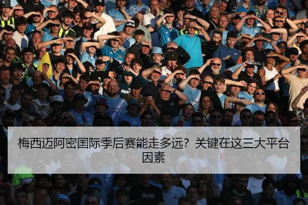 梅西迈阿密国际季后赛能走多远?关键在这三大平台因素