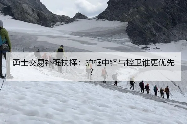 勇士交易补强抉择：护框中锋与控卫谁更优先？